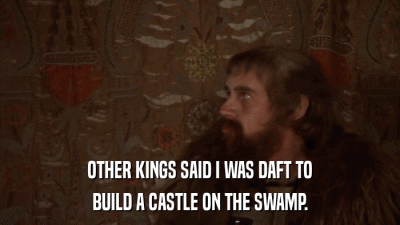 OTHER KINGS SAID I WAS DAFT TO BUILD A CASTLE ON THE SWAMP. 