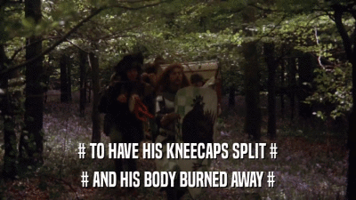 # TO HAVE HIS KNEECAPS SPLIT # # AND HIS BODY BURNED AWAY # 