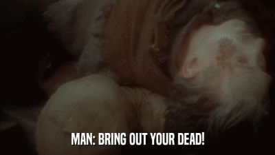 MAN: BRING OUT YOUR DEAD!  