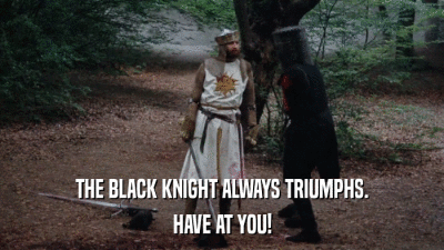 THE BLACK KNIGHT ALWAYS TRIUMPHS. HAVE AT YOU! 