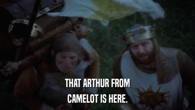 THAT ARTHUR FROM CAMELOT IS HERE. 