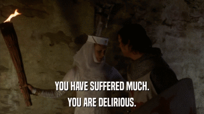 YOU HAVE SUFFERED MUCH. YOU ARE DELIRIOUS. 