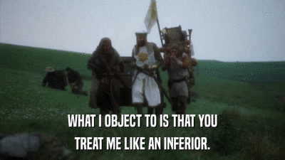 WHAT I OBJECT TO IS THAT YOU TREAT ME LIKE AN INFERIOR. 