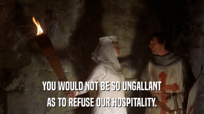 YOU WOULD NOT BE SO UNGALLANT AS TO REFUSE OUR HOSPITALITY. 