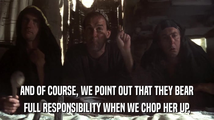 AND OF COURSE, WE POINT OUT THAT THEY BEAR FULL RESPONSIBILITY WHEN WE CHOP HER UP, 