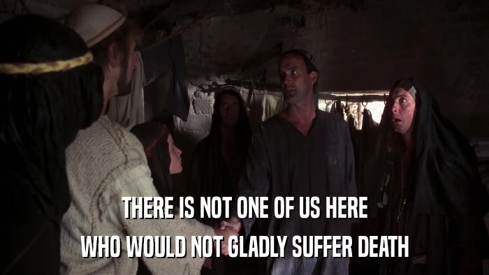 THERE IS NOT ONE OF US HERE WHO WOULD NOT GLADLY SUFFER DEATH 