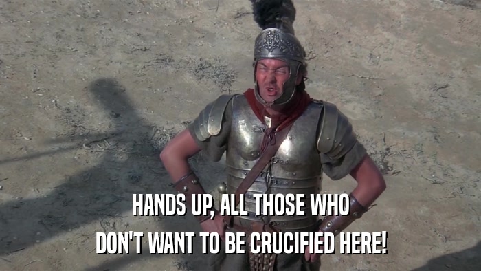 HANDS UP, ALL THOSE WHO DON'T WANT TO BE CRUCIFIED HERE! 