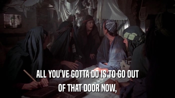 ALL YOU'VE GOTTA DO IS TO GO OUT OF THAT DOOR NOW, 