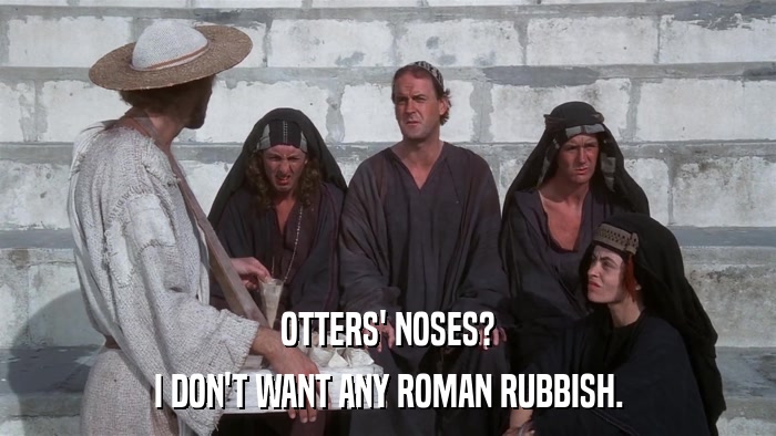 OTTERS' NOSES? I DON'T WANT ANY ROMAN RUBBISH. 