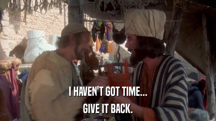 I HAVEN'T GOT TIME... GIVE IT BACK. 