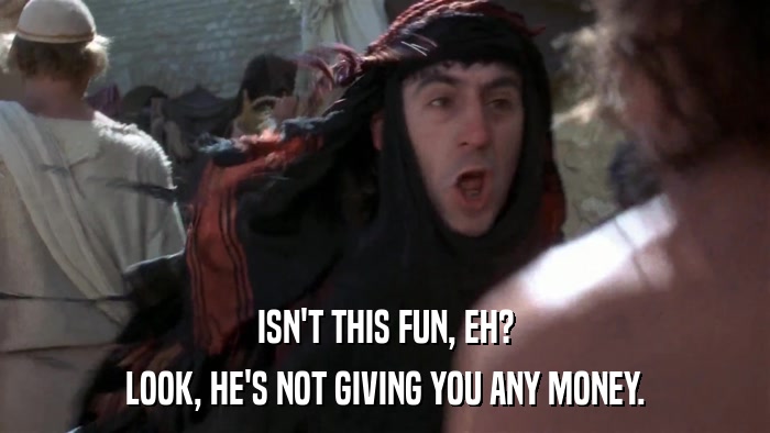 ISN'T THIS FUN, EH? LOOK, HE'S NOT GIVING YOU ANY MONEY. 