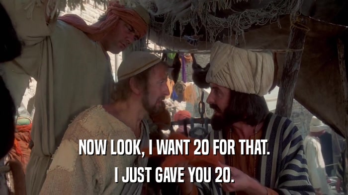 NOW LOOK, I WANT 20 FOR THAT. I JUST GAVE YOU 20. 