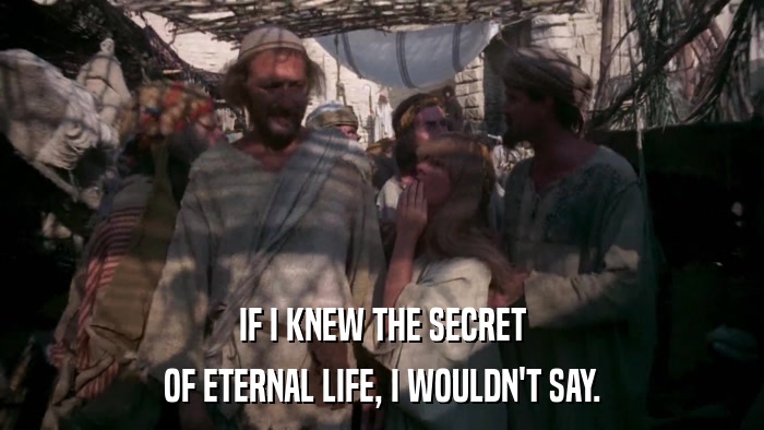 IF I KNEW THE SECRET OF ETERNAL LIFE, I WOULDN'T SAY. 