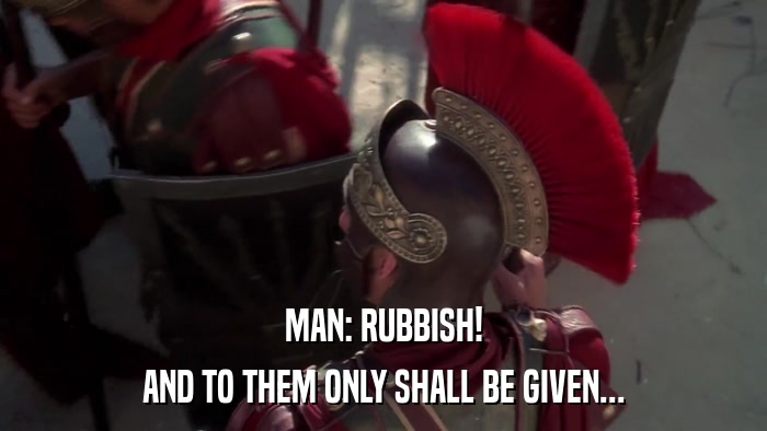 MAN: RUBBISH! AND TO THEM ONLY SHALL BE GIVEN... 