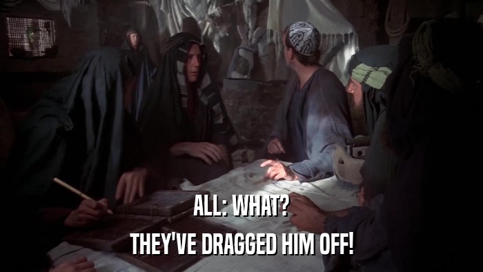 ALL: WHAT? THEY'VE DRAGGED HIM OFF! 