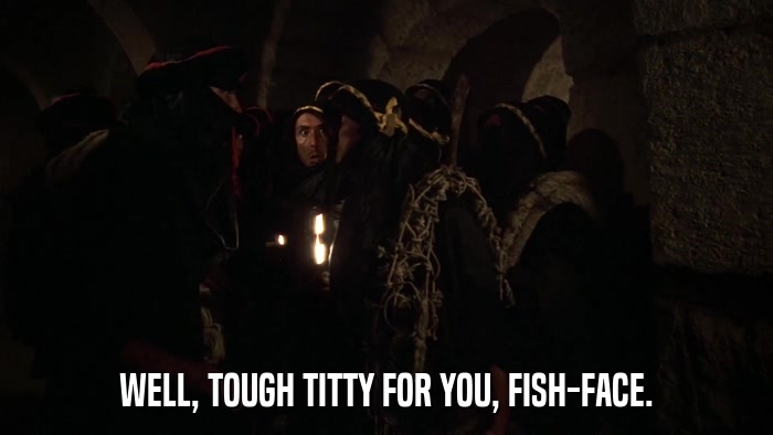 WELL, TOUGH TITTY FOR YOU, FISH-FACE.  