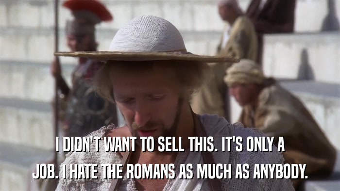 I DIDN'T WANT TO SELL THIS. IT'S ONLY A JOB. I HATE THE ROMANS AS MUCH AS ANYBODY. 