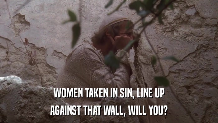 WOMEN TAKEN IN SIN, LINE UP AGAINST THAT WALL, WILL YOU? 