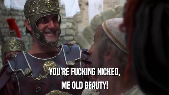 YOU'RE FUCKING NICKED, ME OLD BEAUTY! 