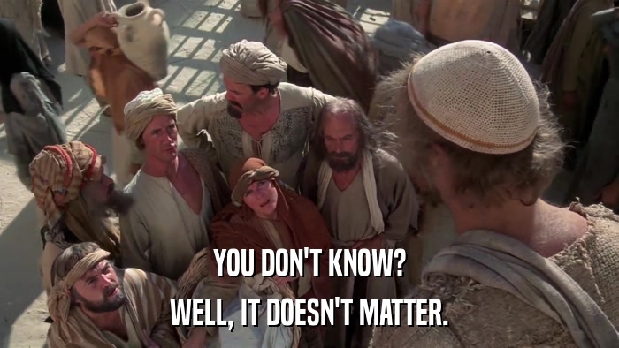 YOU DON'T KNOW? WELL, IT DOESN'T MATTER. 