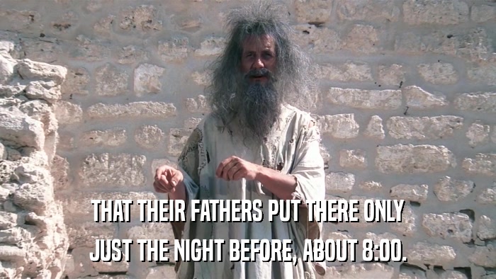 THAT THEIR FATHERS PUT THERE ONLY JUST THE NIGHT BEFORE, ABOUT 8:00. 