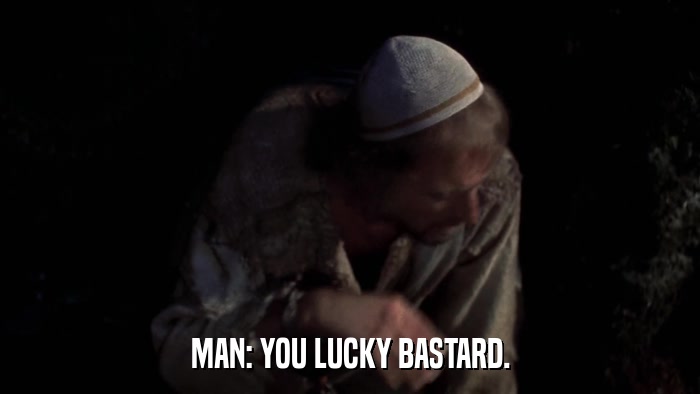MAN: YOU LUCKY BASTARD.  