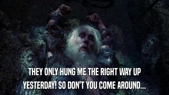 THEY ONLY HUNG ME THE RIGHT WAY UP YESTERDAY! SO DON'T YOU COME AROUND... 