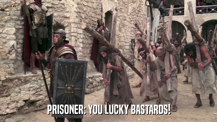 PRISONER: YOU LUCKY BASTARDS!  