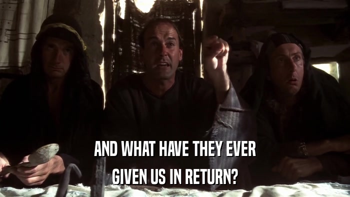 AND WHAT HAVE THEY EVER GIVEN US IN RETURN? 