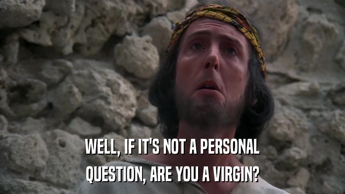 WELL, IF IT'S NOT A PERSONAL QUESTION, ARE YOU A VIRGIN? 