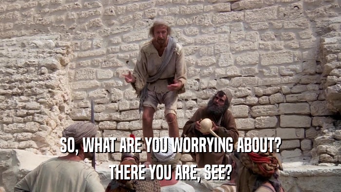 SO, WHAT ARE YOU WORRYING ABOUT? THERE YOU ARE, SEE? 