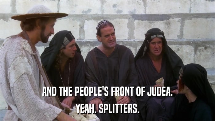 AND THE PEOPLE'S FRONT OF JUDEA. YEAH. SPLITTERS. 