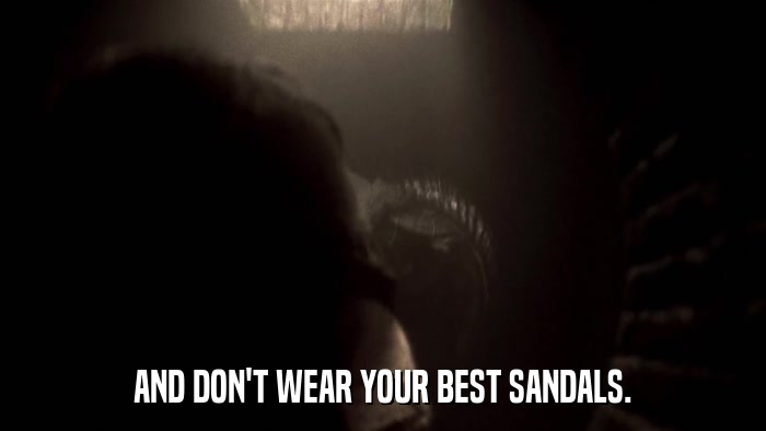 AND DON'T WEAR YOUR BEST SANDALS.  