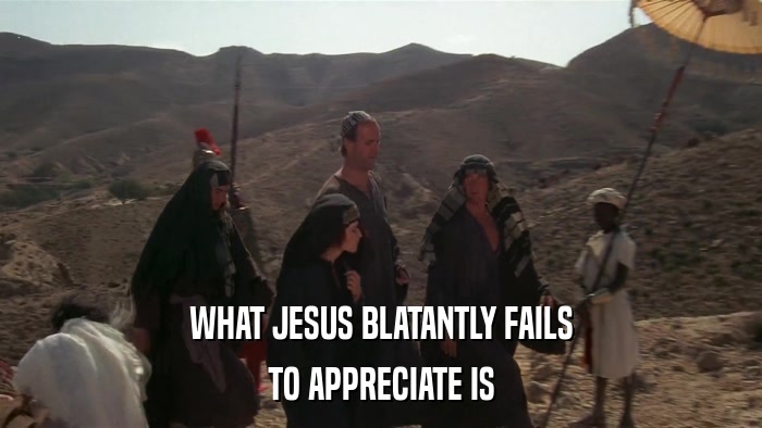 WHAT JESUS BLATANTLY FAILS TO APPRECIATE IS 
