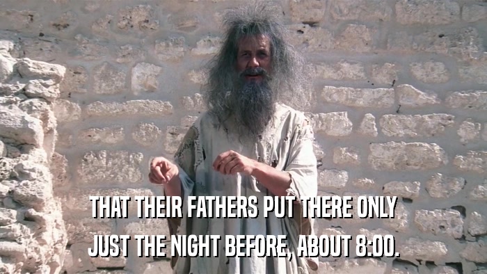 THAT THEIR FATHERS PUT THERE ONLY JUST THE NIGHT BEFORE, ABOUT 8:00. 