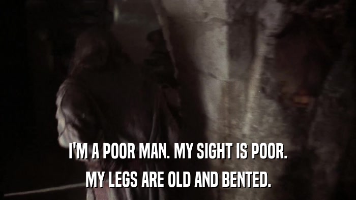 I'M A POOR MAN. MY SIGHT IS POOR. MY LEGS ARE OLD AND BENTED. 