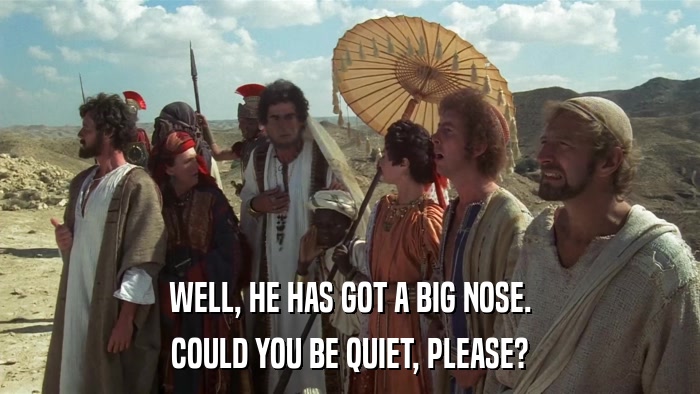 WELL, HE HAS GOT A BIG NOSE. COULD YOU BE QUIET, PLEASE? 