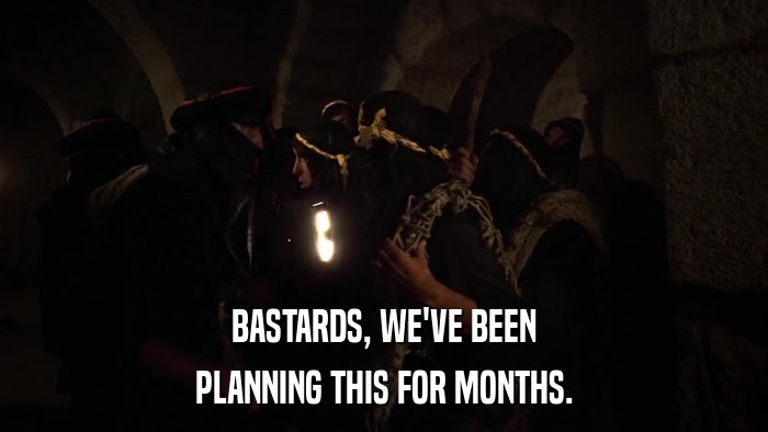 BASTARDS, WE'VE BEEN PLANNING THIS FOR MONTHS. 
