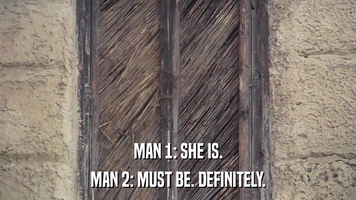 MAN 1: SHE IS. MAN 2: MUST BE. DEFINITELY. 