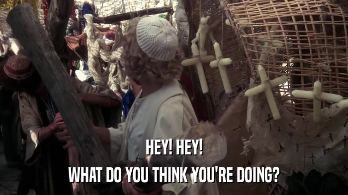 HEY! HEY! WHAT DO YOU THINK YOU'RE DOING? 