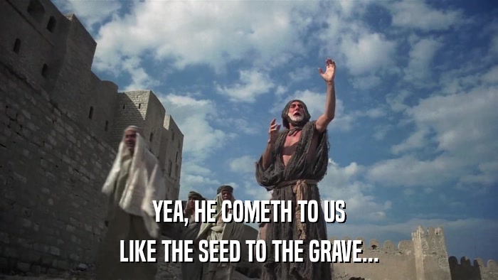 YEA, HE COMETH TO US LIKE THE SEED TO THE GRAVE... 