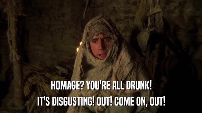 HOMAGE? YOU'RE ALL DRUNK! IT'S DISGUSTING! OUT! COME ON, OUT! 