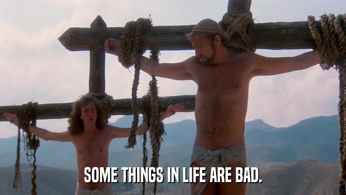 SOME THINGS IN LIFE ARE BAD.  