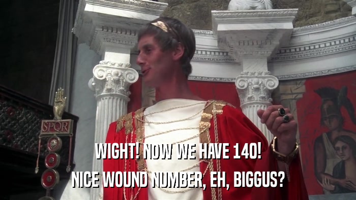WIGHT! NOW WE HAVE 140! NICE WOUND NUMBER, EH, BIGGUS? 