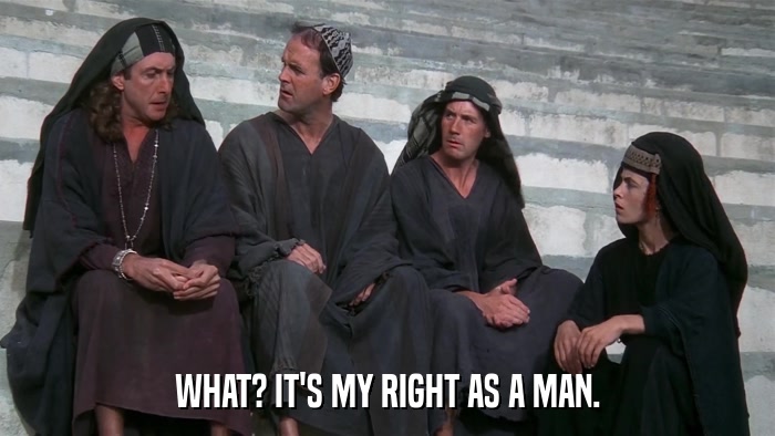 WHAT? IT'S MY RIGHT AS A MAN.  