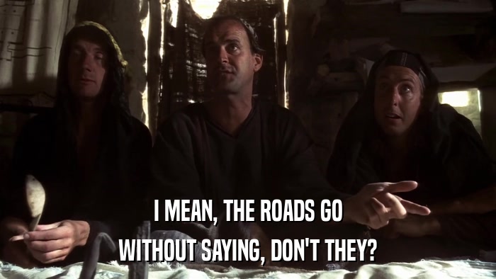 I MEAN, THE ROADS GO WITHOUT SAYING, DON'T THEY? 