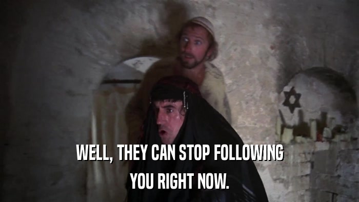 WELL, THEY CAN STOP FOLLOWING YOU RIGHT NOW. 