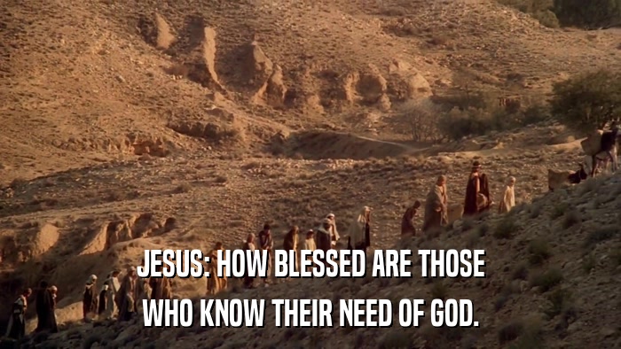 JESUS: HOW BLESSED ARE THOSE WHO KNOW THEIR NEED OF GOD. 