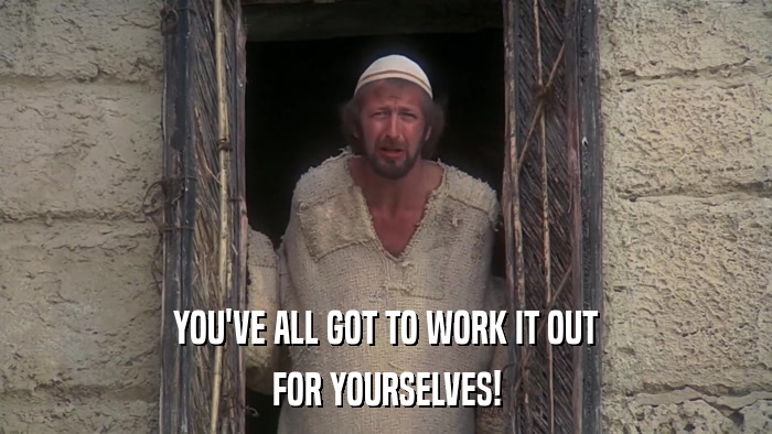 YOU'VE ALL GOT TO WORK IT OUT FOR YOURSELVES! 