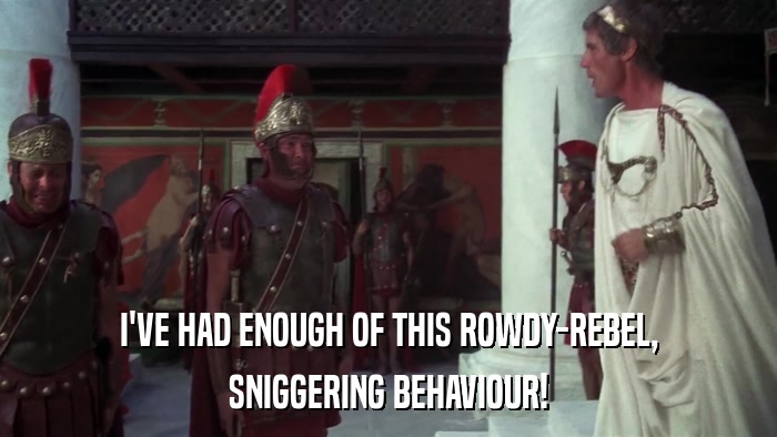 I'VE HAD ENOUGH OF THIS ROWDY-REBEL, SNIGGERING BEHAVIOUR! 